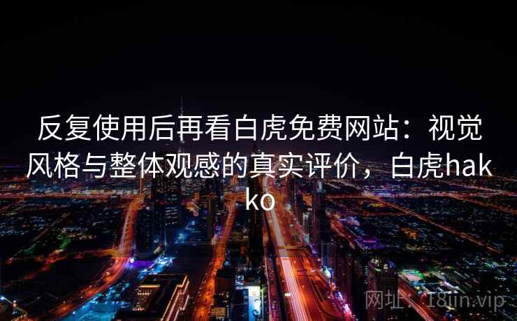 反复使用后再看白虎免费网站:视觉风格与整体观感的真实评价,白虎hakko