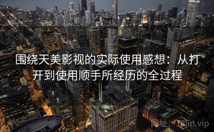 围绕天美影视的实际使用感想:从打开到使用顺手所经历的全过程
