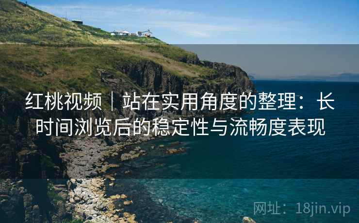 红桃视频｜站在实用角度的整理：长时间浏览后的稳定性与流畅度表现