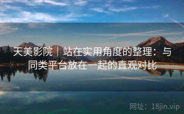 天美影院|站在实用角度的整理:与同类平台放在一起的直观对比 天美影院|站在实用角度的整理:与同类平台放在一起的直观对比