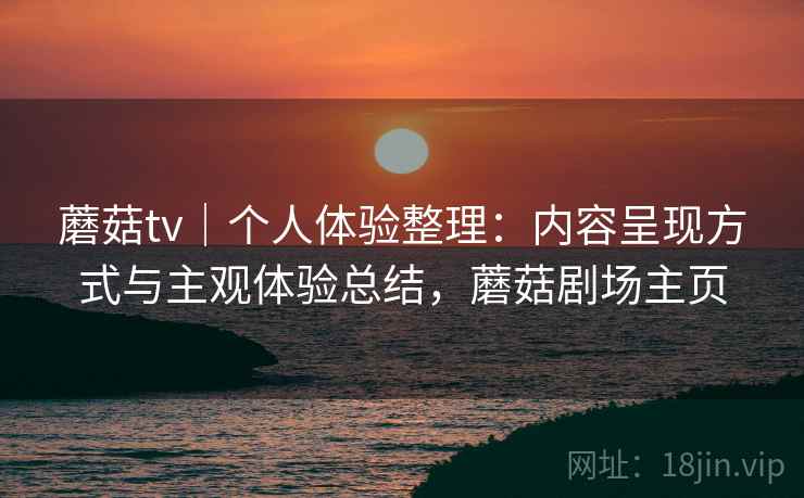 蘑菇tv｜个人体验整理：内容呈现方式与主观体验总结，蘑菇剧场主页
