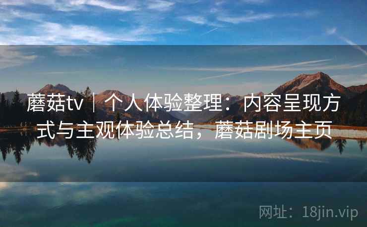 蘑菇tv｜个人体验整理：内容呈现方式与主观体验总结，蘑菇剧场主页