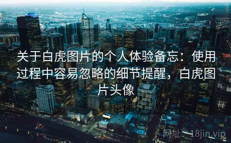 关于白虎图片的个人体验备忘：使用过程中容易忽略的细节提醒，白虎图片头像