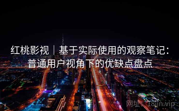 红桃影视｜基于实际使用的观察笔记：普通用户视角下的优缺点盘点