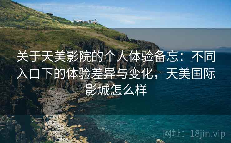 关于天美影院的个人体验备忘：不同入口下的体验差异与变化，天美国际影城怎么样