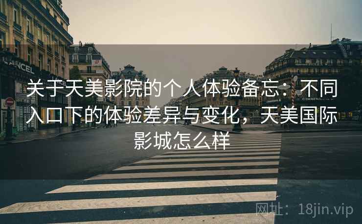关于天美影院的个人体验备忘：不同入口下的体验差异与变化，天美国际影城怎么样