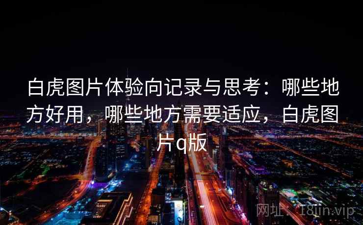 白虎图片体验向记录与思考：哪些地方好用，哪些地方需要适应，白虎图片q版
