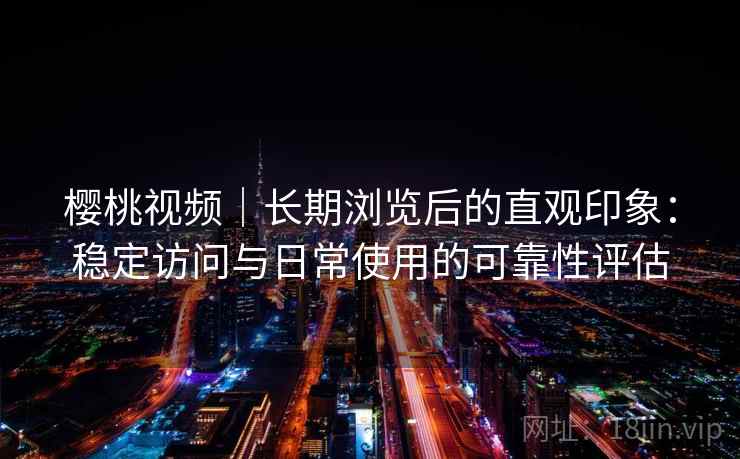 樱桃视频｜长期浏览后的直观印象：稳定访问与日常使用的可靠性评估