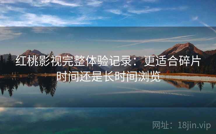 红桃影视完整体验记录：更适合碎片时间还是长时间浏览