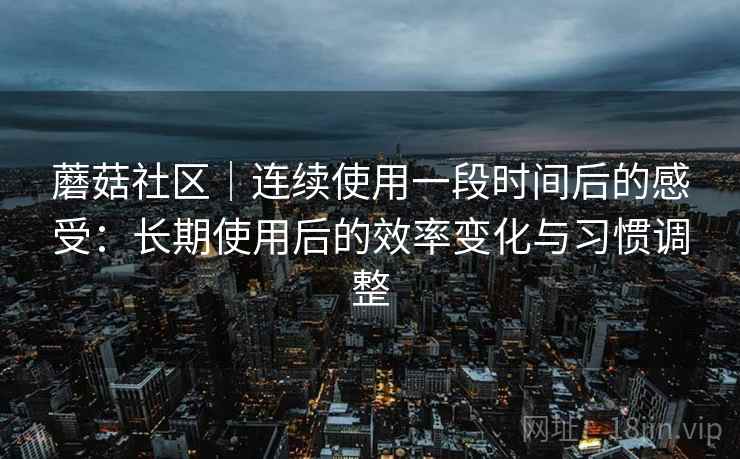 蘑菇社区｜连续使用一段时间后的感受：长期使用后的效率变化与习惯调整  第1张