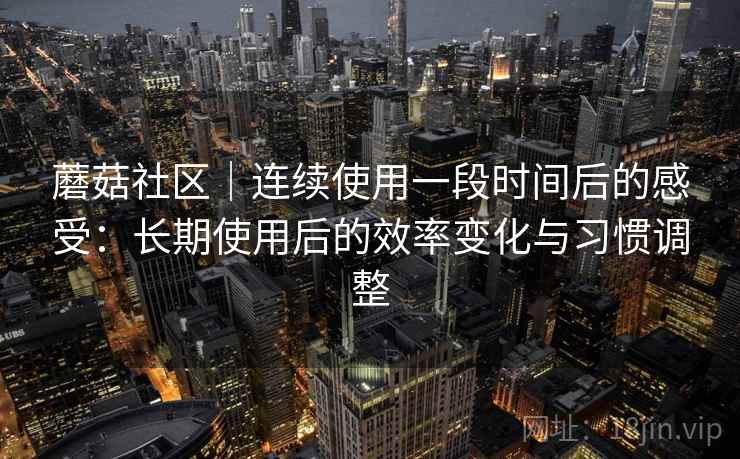 蘑菇社区｜连续使用一段时间后的感受：长期使用后的效率变化与习惯调整  第2张