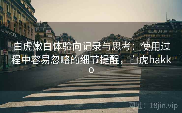 白虎嫩白体验向记录与思考：使用过程中容易忽略的细节提醒，白虎hakko