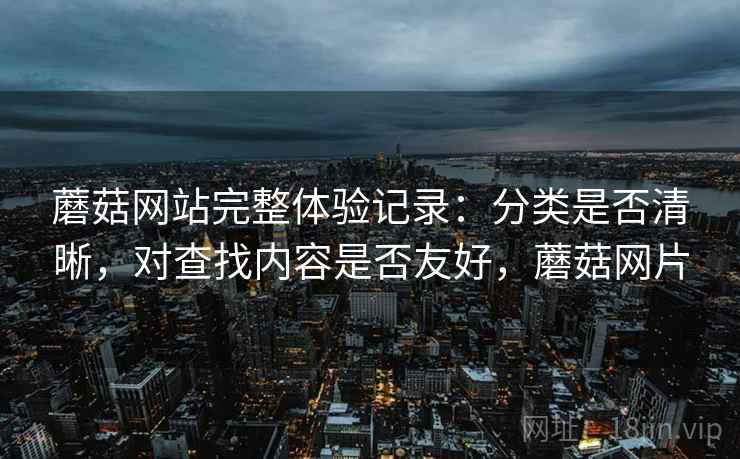 蘑菇网站完整体验记录：分类是否清晰，对查找内容是否友好，蘑菇网片