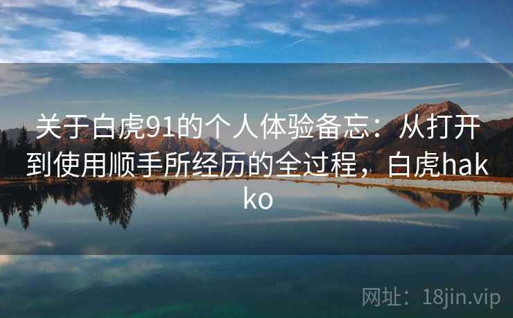 关于白虎91的个人体验备忘：从打开到使用顺手所经历的全过程，白虎hakko