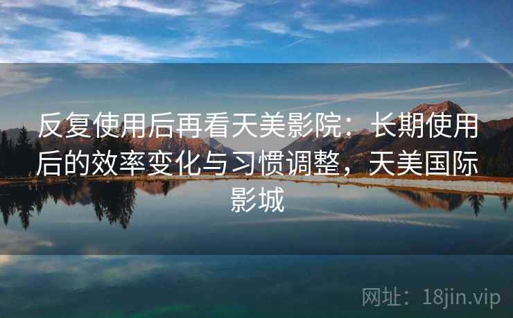 反复使用后再看天美影院：长期使用后的效率变化与习惯调整，天美国际影城