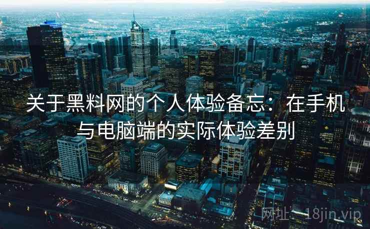 关于黑料网的个人体验备忘：在手机与电脑端的实际体验差别