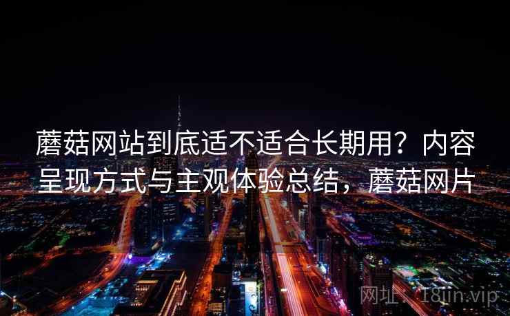 蘑菇网站到底适不适合长期用？内容呈现方式与主观体验总结，蘑菇网片