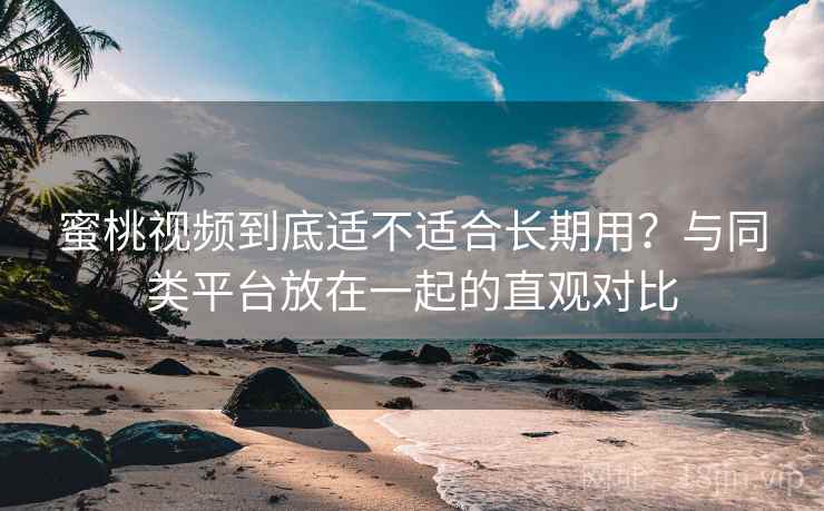 蜜桃视频到底适不适合长期用？与同类平台放在一起的直观对比