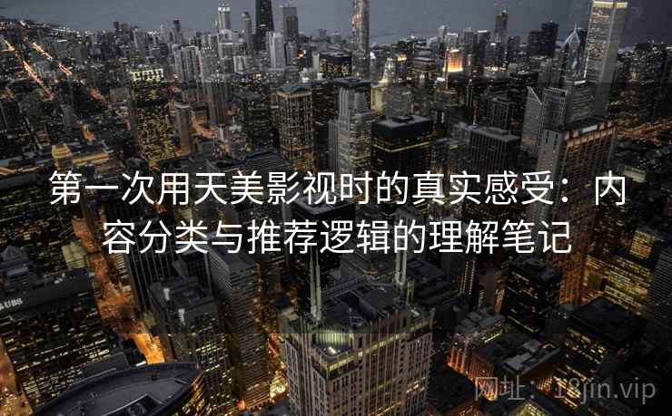 第一次用天美影视时的真实感受:内容分类与推荐逻辑的理解笔记