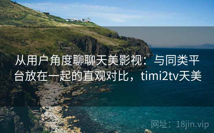 从用户角度聊聊天美影视:与同类平台放在一起的直观对比,timi2tv天美