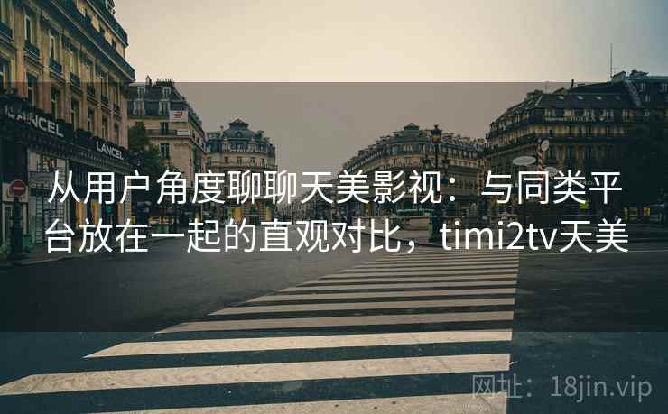 从用户角度聊聊天美影视:与同类平台放在一起的直观对比,timi2tv天美