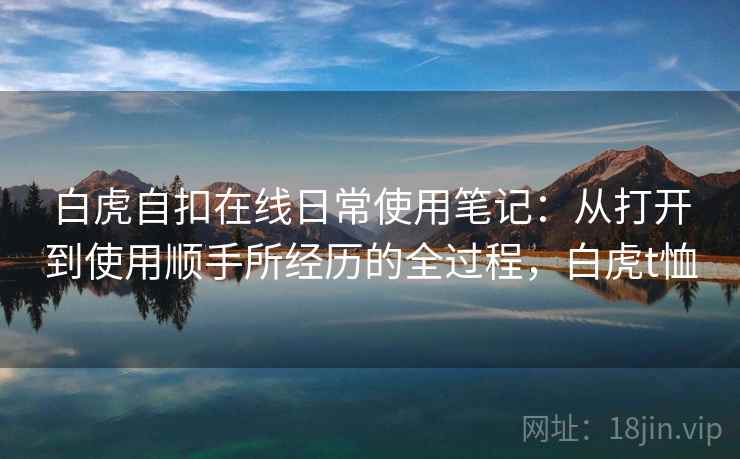 白虎自扣在线日常使用笔记：从打开到使用顺手所经历的全过程，白虎t恤