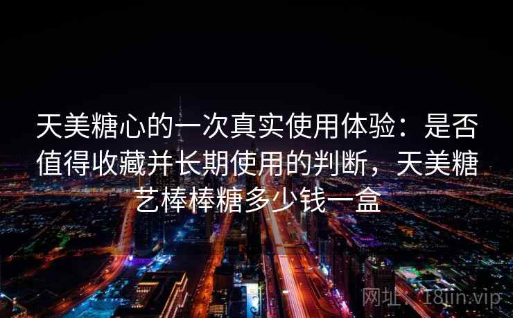 天美糖心的一次真实使用体验：是否值得收藏并长期使用的判断，天美糖艺棒棒糖多少钱一盒
