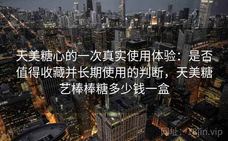 天美糖心的一次真实使用体验：是否值得收藏并长期使用的判断，天美糖艺棒棒糖多少钱一盒