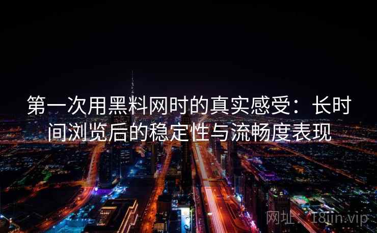 第一次用黑料网时的真实感受:长时间浏览后的稳定性与流畅度表现