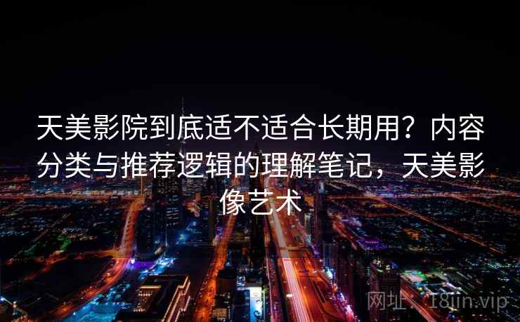 天美影院到底适不适合长期用?内容分类与推荐逻辑的理解笔记,天美影像艺术
