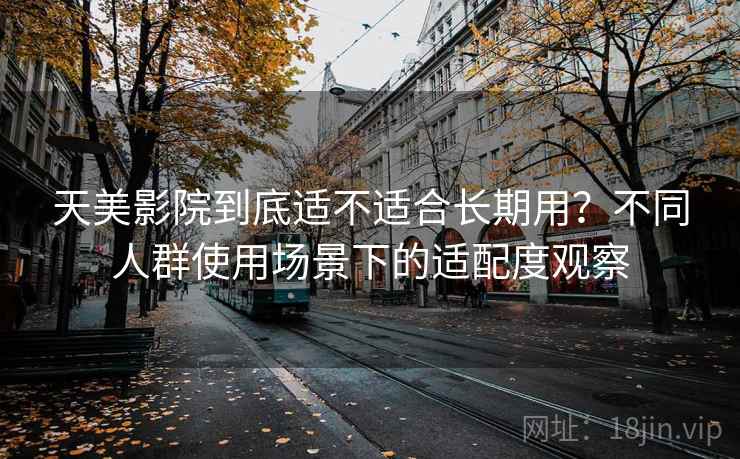 天美影院到底适不适合长期用?不同人群使用场景下的适配度观察