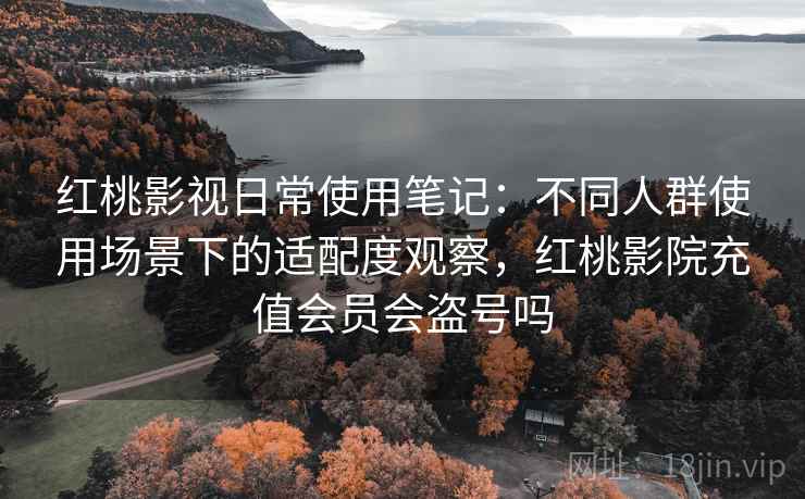 红桃影视日常使用笔记：不同人群使用场景下的适配度观察，红桃影院充值会员会盗号吗
