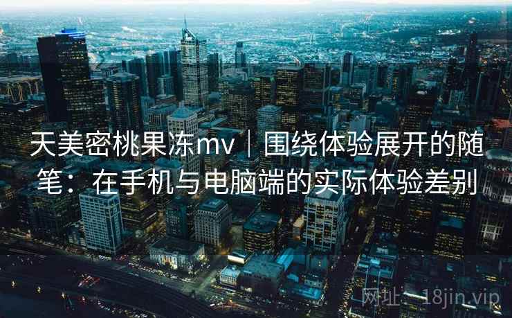 天美密桃果冻mv｜围绕体验展开的随笔：在手机与电脑端的实际体验差别