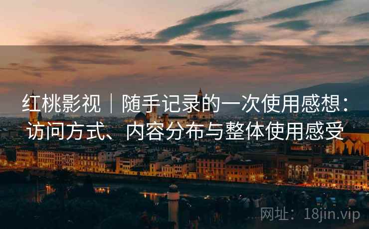 红桃影视｜随手记录的一次使用感想：访问方式、内容分布与整体使用感受