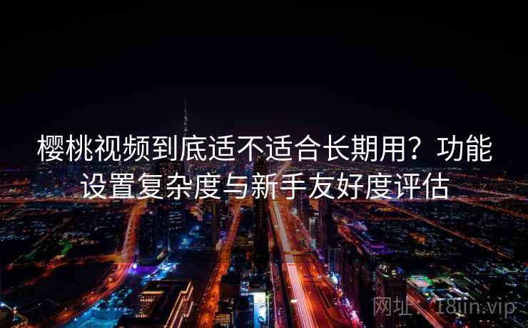 樱桃视频到底适不适合长期用？功能设置复杂度与新手友好度评估