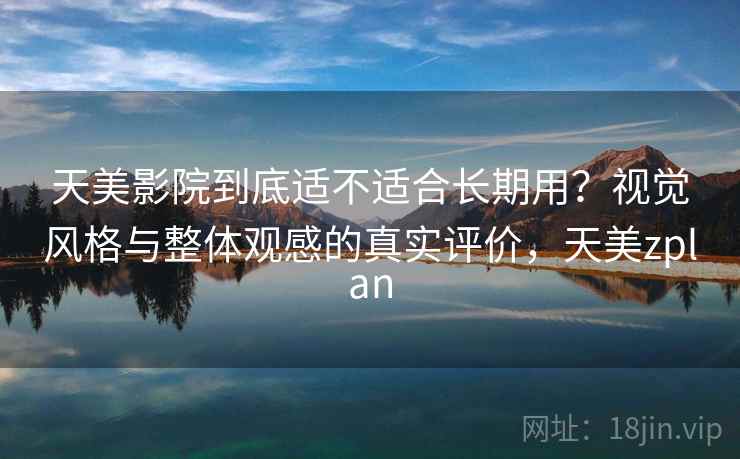 天美影院到底适不适合长期用？视觉风格与整体观感的真实评价，天美zplan