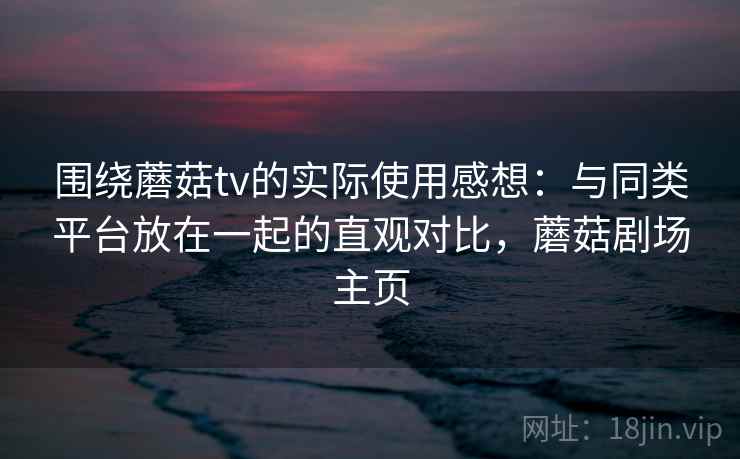 围绕蘑菇tv的实际使用感想：与同类平台放在一起的直观对比，蘑菇剧场主页