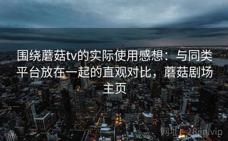 围绕蘑菇tv的实际使用感想：与同类平台放在一起的直观对比，蘑菇剧场主页