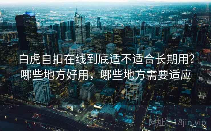 白虎自扣在线到底适不适合长期用？哪些地方好用，哪些地方需要适应