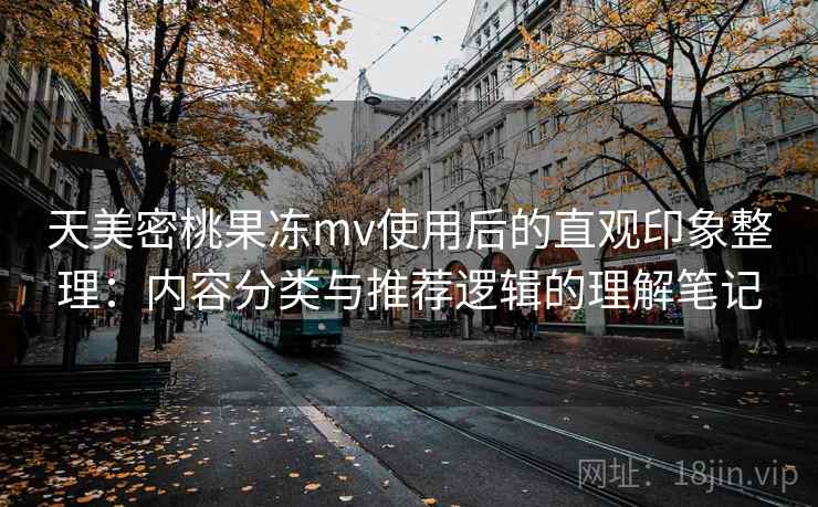天美密桃果冻mv使用后的直观印象整理:内容分类与推荐逻辑的理解笔记