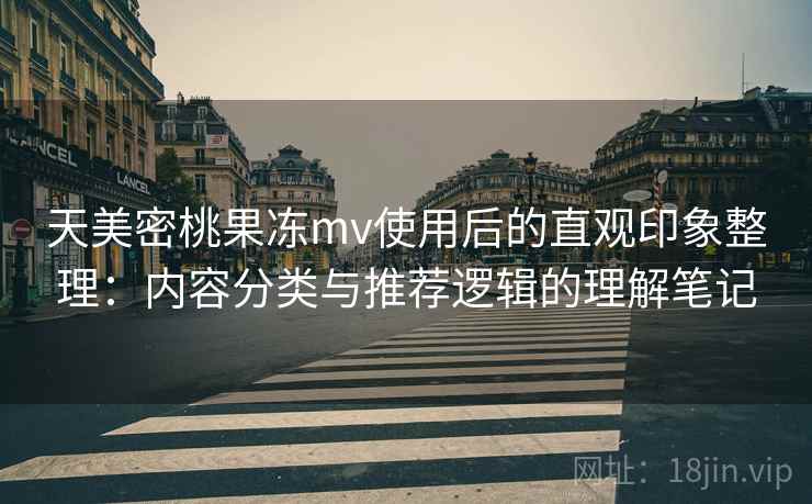 天美密桃果冻mv使用后的直观印象整理:内容分类与推荐逻辑的理解笔记