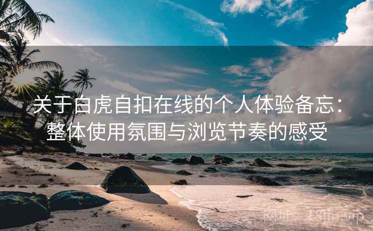 关于白虎自扣在线的个人体验备忘：整体使用氛围与浏览节奏的感受