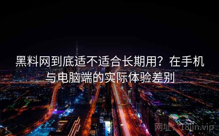 黑料网到底适不适合长期用？在手机与电脑端的实际体验差别