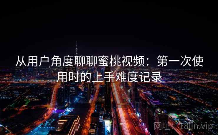 从用户角度聊聊蜜桃视频:第一次使用时的上手难度记录