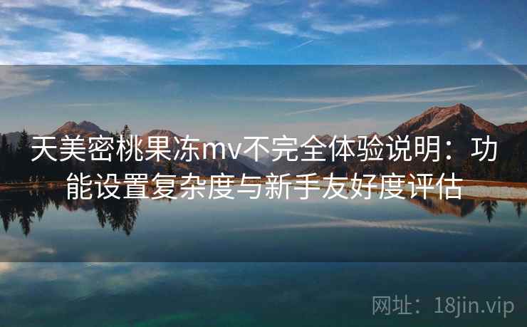 天美密桃果冻mv不完全体验说明：功能设置复杂度与新手友好度评估