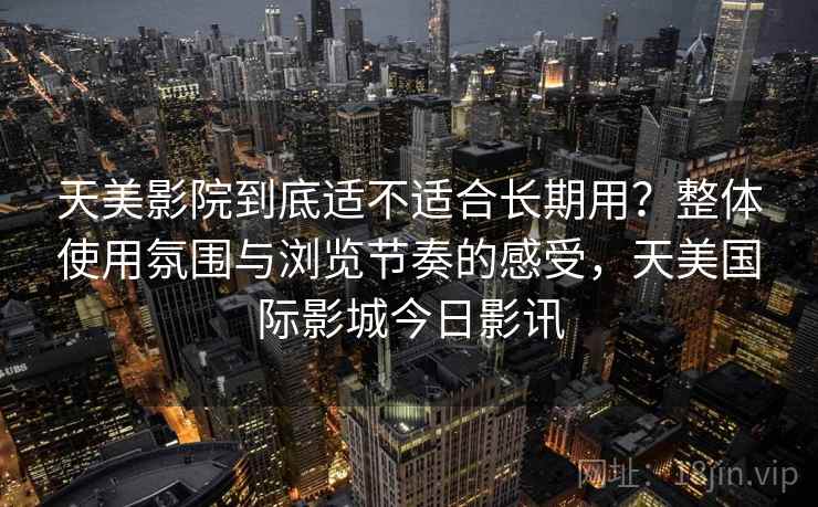天美影院到底适不适合长期用？整体使用氛围与浏览节奏的感受，天美国际影城今日影讯