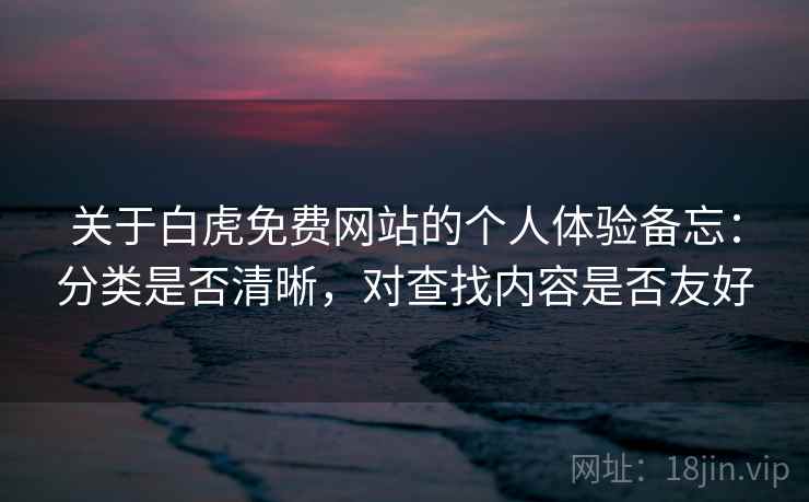 关于白虎免费网站的个人体验备忘：分类是否清晰，对查找内容是否友好