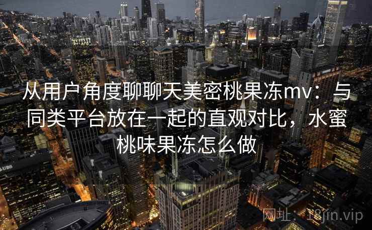 从用户角度聊聊天美密桃果冻mv：与同类平台放在一起的直观对比，水蜜桃味果冻怎么做