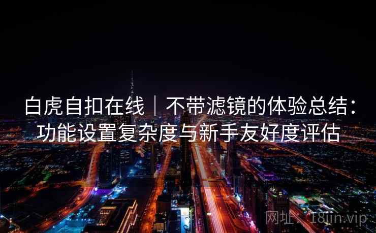 白虎自扣在线｜不带滤镜的体验总结：功能设置复杂度与新手友好度评估