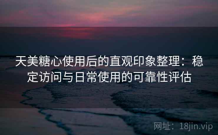 天美糖心使用后的直观印象整理：稳定访问与日常使用的可靠性评估